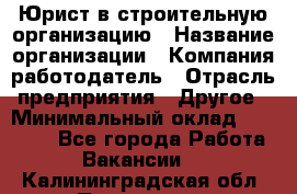 Юрист в строительную организацию › Название организации ­ Компания-работодатель › Отрасль предприятия ­ Другое › Минимальный оклад ­ 35 000 - Все города Работа » Вакансии   . Калининградская обл.,Приморск г.